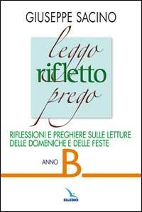 Leggo rifletto prego. Riflessioni e preghiere sulle letture delle domeniche e feste. Anno B - Giuseppe Sacino - Libro Editrice Elledici 2008, L' omelia nella celebrazione eucaristica | Libraccio.it